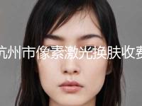 杭州市像素激光换肤收费标准手术2023(像素激光换肤均价为：1118元)