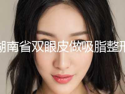 湖南省双眼皮做吸脂整形美容科2024价目表（价格）出炉-湖南省双眼皮做吸脂需要价格大致是多少