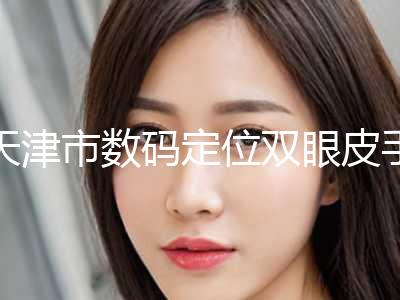 天津市数码定位双眼皮手术价格(2024年5月均价为：9252元）